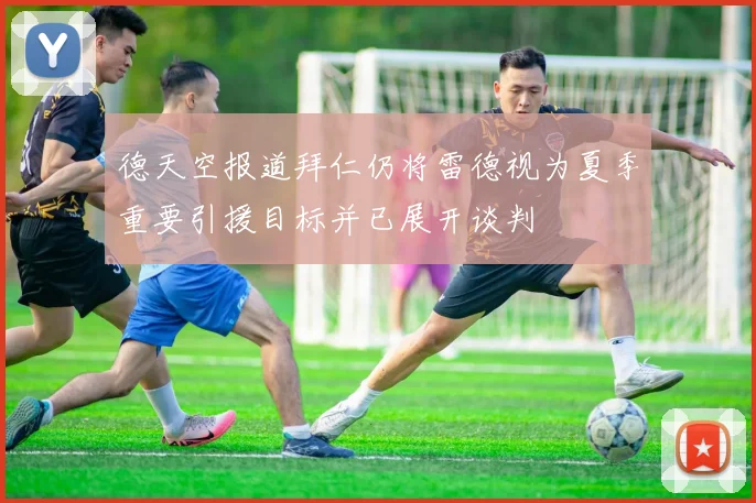 德天空报道拜仁仍将雷德视为夏季重要引援目标并已展开谈判