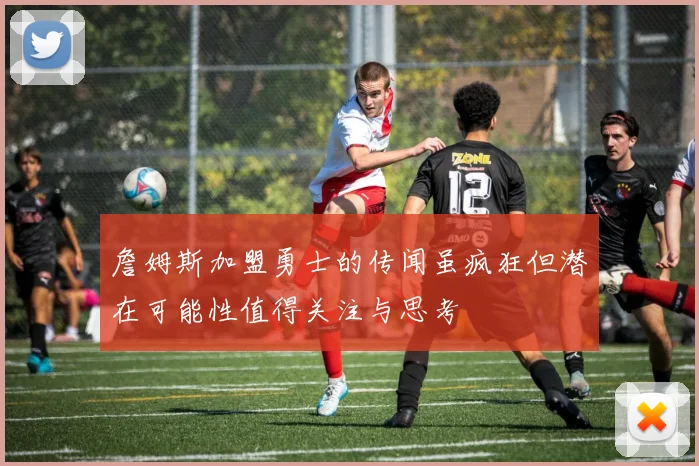 詹姆斯加盟勇士的传闻虽疯狂但潜在可能性值得关注与思考