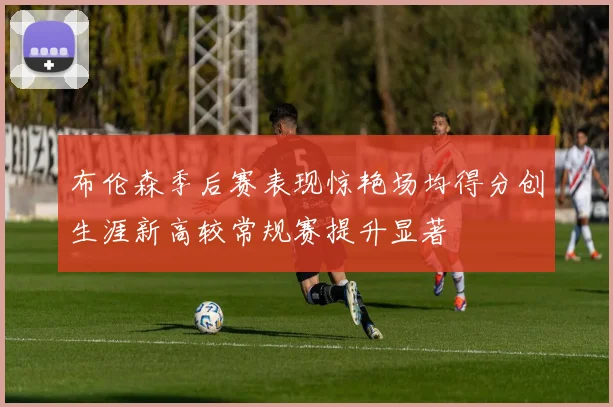 布伦森季后赛表现惊艳场均得分创生涯新高较常规赛提升显著