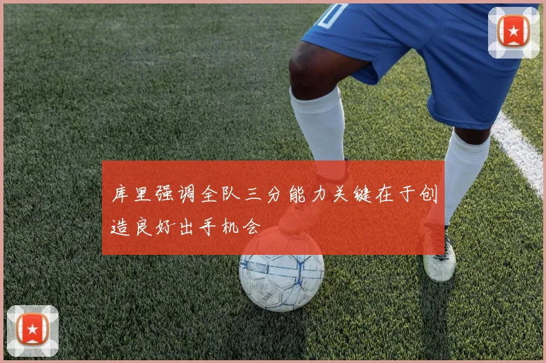 库里强调全队三分能力关键在于创造良好出手机会