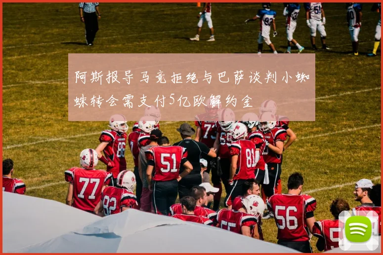 阿斯报导马竞拒绝与巴萨谈判小蜘蛛转会需支付5亿欧解约金