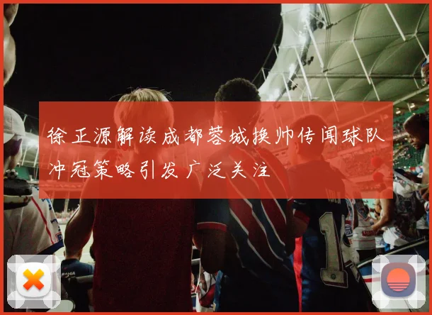 徐正源解读成都蓉城换帅传闻球队冲冠策略引发广泛关注