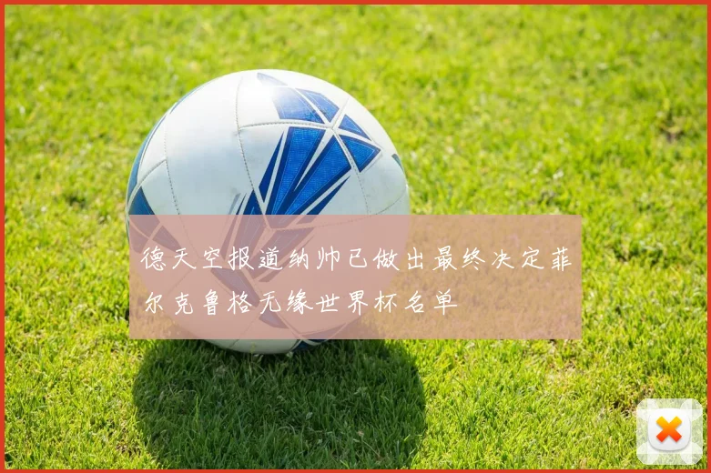 德天空报道纳帅已做出最终决定菲尔克鲁格无缘世界杯名单