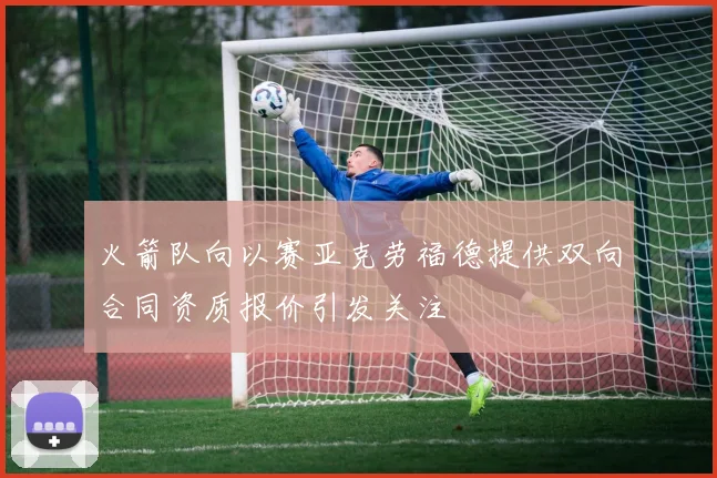 火箭队向以赛亚克劳福德提供双向合同资质报价引发关注