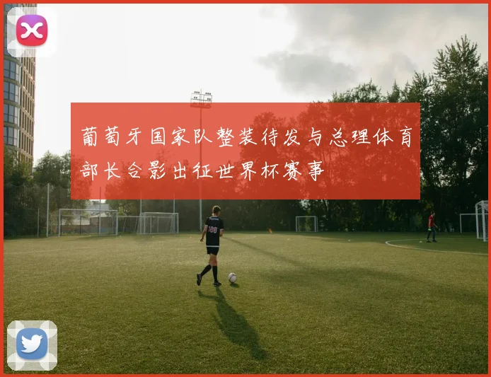 葡萄牙国家队整装待发与总理体育部长合影出征世界杯赛事