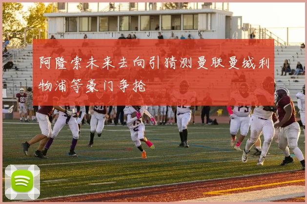 阿隆索未来去向引猜测曼联曼城利物浦等豪门争抢