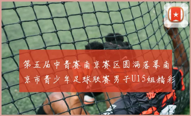 第五届中青赛南京赛区圆满落幕南京市青少年足球联赛男子U15组精彩回顾