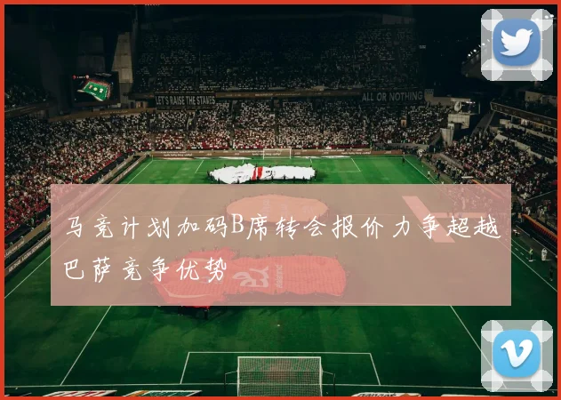 马竞计划加码B席转会报价力争超越巴萨竞争优势