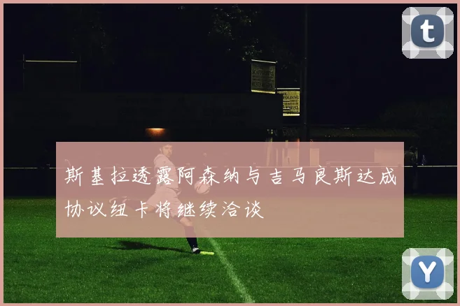 斯基拉透露阿森纳与吉马良斯达成协议纽卡将继续洽谈