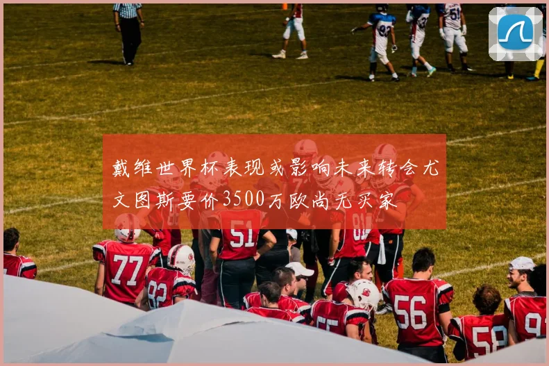 戴维世界杯表现或影响未来转会尤文图斯要价3500万欧尚无买家