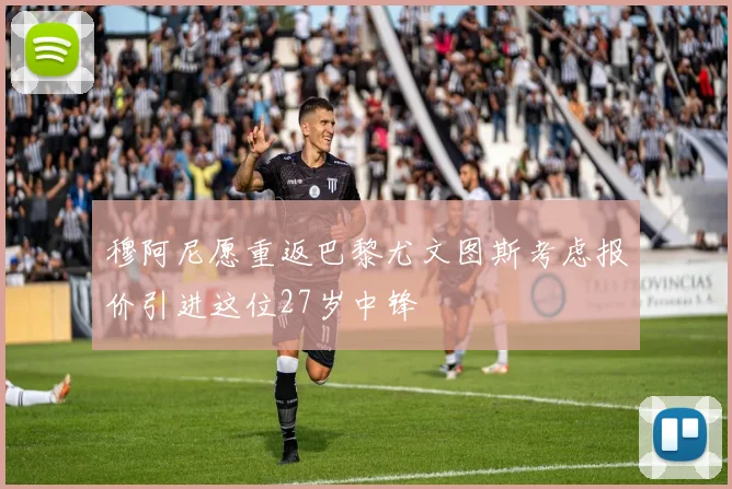 穆阿尼愿重返巴黎尤文图斯考虑报价引进这位27岁中锋