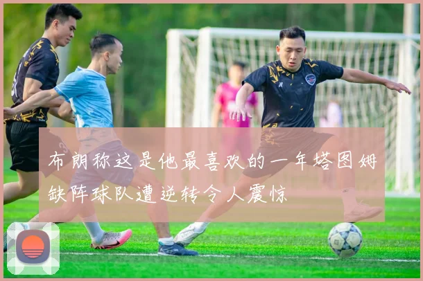 布朗称这是他最喜欢的一年塔图姆缺阵球队遭逆转令人震惊
