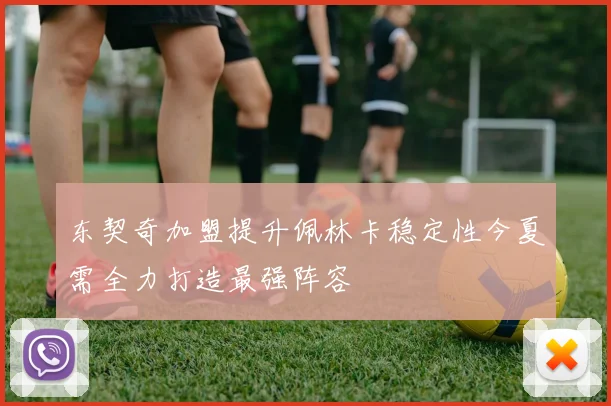 东契奇加盟提升佩林卡稳定性今夏需全力打造最强阵容