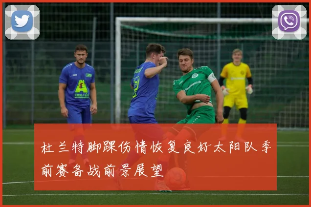 杜兰特脚踝伤情恢复良好太阳队季前赛备战前景展望