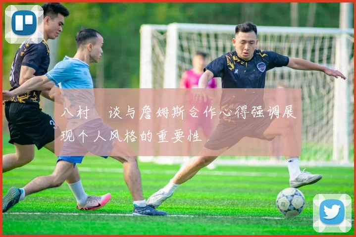八村塁谈与詹姆斯合作心得强调展现个人风格的重要性