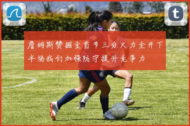 詹姆斯赞掘金首节三分火力全开下半场我们加强防守提升竞争力