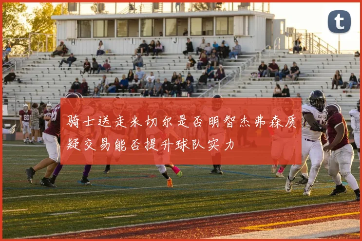 骑士送走米切尔是否明智杰弗森质疑交易能否提升球队实力