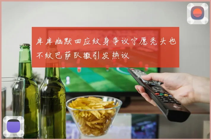 库库幽默回应纹身争议宁愿秃头也不纹巴萨队徽引发热议