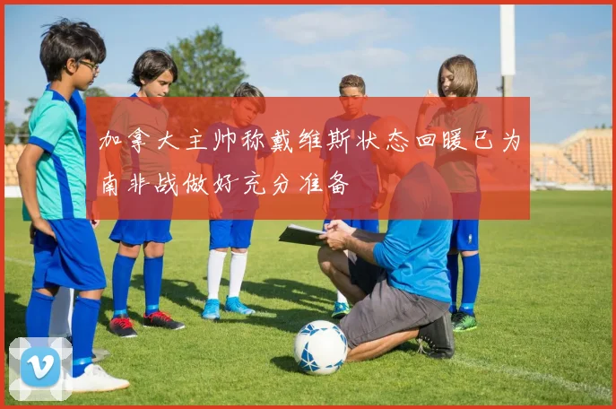 加拿大主帅称戴维斯状态回暖已为南非战做好充分准备