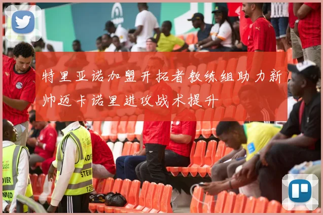 特里亚诺加盟开拓者教练组助力新帅迈卡诺里进攻战术提升